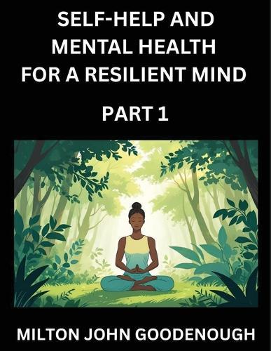 Self-help and Mental Health for a Resilient Mind (Part 1): Navigating Life's Challenges with Strength and Serenity, Cultivating Inner Peace in a Chaotic World, Transforming Pain into Power