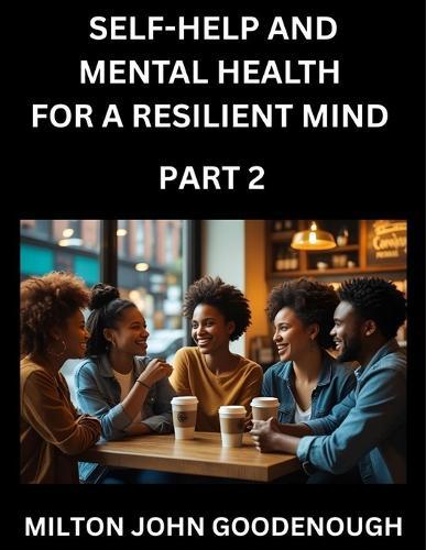 Self-help and Mental Health for a Resilient Mind (Part 2): Navigating Life's Challenges with Strength and Serenity, Cultivating Inner Peace in a Chaotic World, Transforming Pain into Power