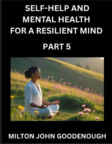 Self-help and Mental Health for a Resilient Mind (Part 5): Navigating Life's Challenges with Strength and Serenity, Cultivating Inner Peace in a Chaotic World, Transforming Pain into Power