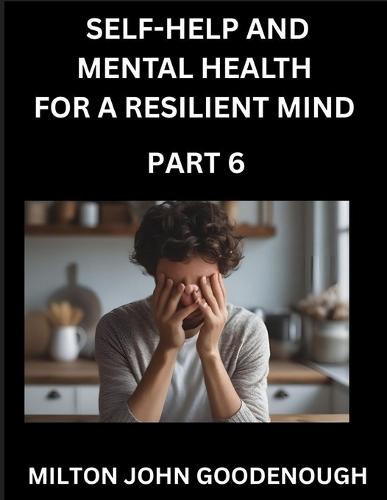 Self-help and Mental Health for a Resilient Mind (Part 6): Navigating Life's Challenges with Strength and Serenity, Cultivating Inner Peace in a Chaotic World, Transforming Pain into Power