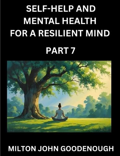 Self-help and Mental Health for a Resilient Mind (Part 7): Navigating Life's Challenges with Strength and Serenity, Cultivating Inner Peace in a Chaotic World, Transforming Pain into Power