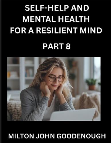 Self-help and Mental Health for a Resilient Mind (Part 8): Navigating Life's Challenges with Strength and Serenity, Cultivating Inner Peace in a Chaotic World, Transforming Pain into Power