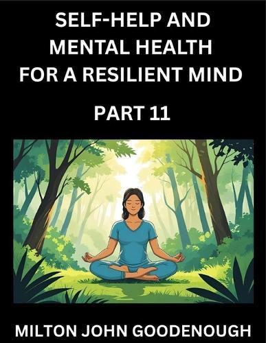 Self-help and Mental Health for a Resilient Mind (Part 11): Navigating Life's Challenges with Strength and Serenity, Cultivating Inner Peace in a Chaotic World, Transforming Pain into Power