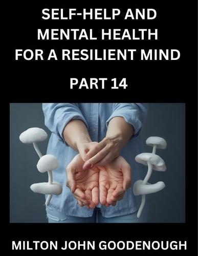 Self-help and Mental Health for a Resilient Mind (Part 14): Navigating Life's Challenges with Strength and Serenity, Cultivating Inner Peace in a Chaotic World, Transforming Pain into Power