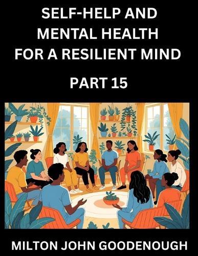 Self-help and Mental Health for a Resilient Mind (Part 15): Navigating Life's Challenges with Strength and Serenity, Cultivating Inner Peace in a Chaotic World, Transforming Pain into Power