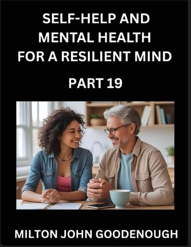 Self-help and Mental Health for a Resilient Mind (Part 19): Navigating Life's Challenges with Strength and Serenity, Cultivating Inner Peace in a Chaotic World, Transforming Pain into Power