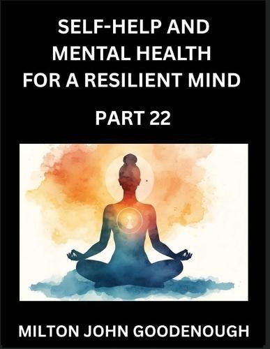 Self-help and Mental Health for a Resilient Mind (Part 22): Navigating Life's Challenges with Strength and Serenity, Cultivating Inner Peace in a Chaotic World, Transforming Pain into Power
