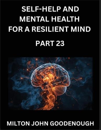 Self-help and Mental Health for a Resilient Mind (Part 23): Navigating Life's Challenges with Strength and Serenity, Cultivating Inner Peace in a Chaotic World, Transforming Pain into Power