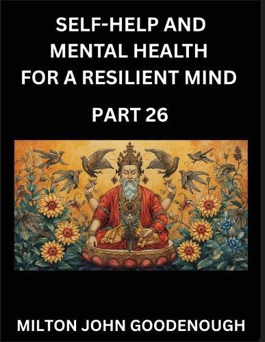 Self-help and Mental Health for a Resilient Mind (Part 26): Navigating Life's Challenges with Strength and Serenity, Cultivating Inner Peace in a Chaotic World, Transforming Pain into Power