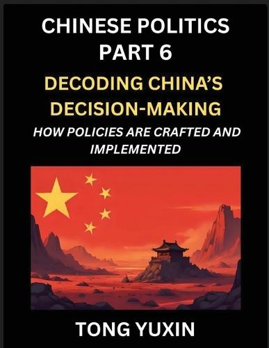Chinese Politics (Part 6)- Decoding China's Decision-Making, How Policies Are Crafted and Implemented, Transforming Ideology into Action, The Art of Chinese Governance, The Inner Workings of China's Policy Machine: Principles and Progress