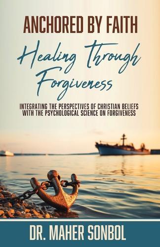 Anchored by Faith: Healing Through Forgiveness: Integrating the Perspectives of Christian Beliefs With the Psychological Science on Forgiveness