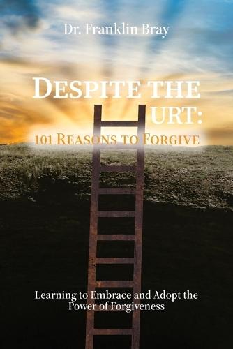 Despite the Hurt: 101 Reasons to Forgive, Learning to Embrace and Adopt the Power of Forgiveness