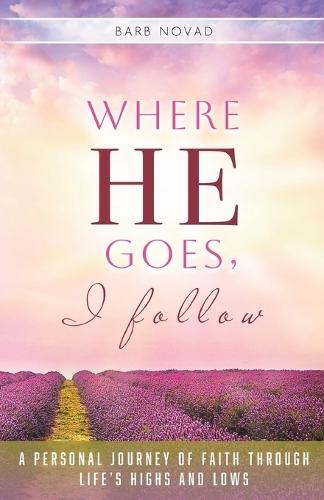 Where He Goes, I Follow: A Personal Journey of Faith Through Life's Highs and Lows