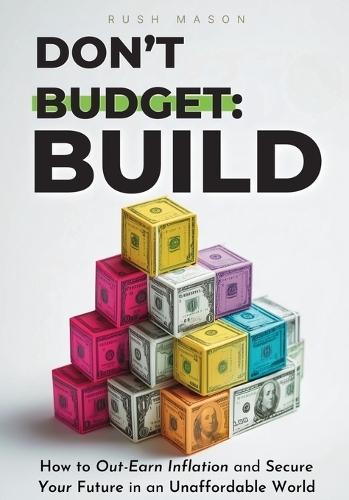 Don't Budget. Build.: How to Out-Earn Inflation and Secure Your Future in an Unaffordable World.