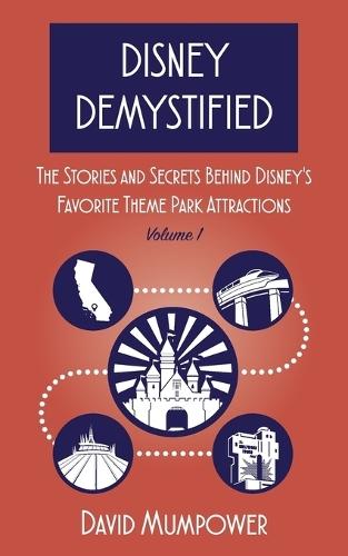 Disney Demystified: The Stories and Secrets Behind Disney's Favorite Theme Park Attractions Volume 1