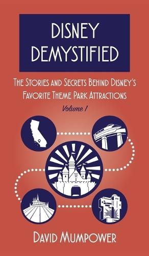 Disney Demystified: The Stories and Secrets Behind Disney's Favorite Theme Park Attractions Volume 1