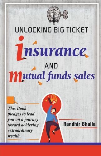 Unlocking Big Ticket Insurance And Mutual Funds Sales: This book pledges to lend you on a journey toward achieving extraordinary wealth.