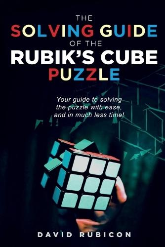The Solving Guide of the Rubik's Cube Puzzle: Your guide to solving the puzzle with ease, and in much less time