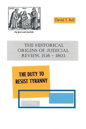 The Historical Origins of Judicial Review, 1536 -1803: The Duty to Resist Tyranny