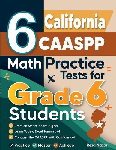 6 California CAASPP Math Practice Tests for Grade 6 Students: A Complete Guide to Building Math Mastery and Excelling on the California CAASPP Test