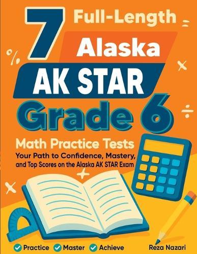 7 Full-Length Alaska AK STAR Grade 6 Math Practice Tests: Your Path to Confidence, Mastery, and Top Scores on the Alaska AK STAR Exam