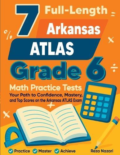 7 Full-Length Arkansas ATLAS Grade 6 Math Practice Tests: Your Path to Confidence, Mastery, and Top Scores on the Arkansas ATLAS Exam