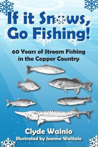 If It Snows, Go Fishing!: 60 Years of Stream Fishing in the Copper Country
