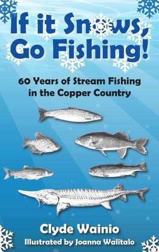 If It Snows, Go Fishing!: 60 Years of Stream Fishing in the Copper Country