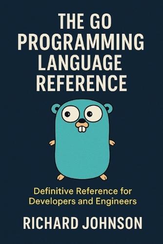 The Go Programming Language Reference: Definitive Reference for Developers and Engineers