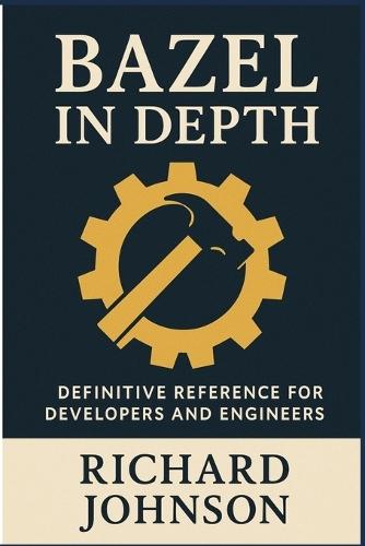 Bazel in Depth: Definitive Reference for Developers and Engineers