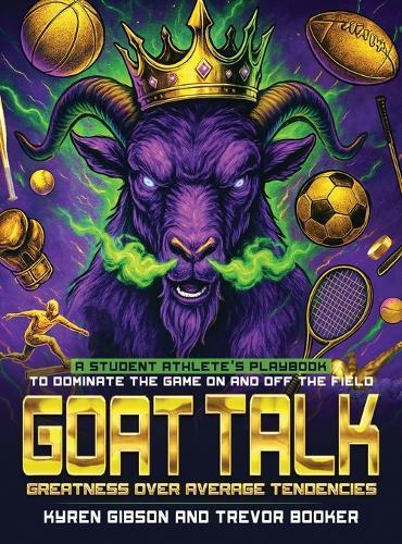 GOAT TALK Greatness Over Average Tendencies: A student athlete's playbook to dominate the game on and off the field.