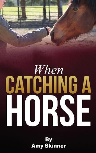 When Catching A Horse: Finding the heart of your horsemanship
