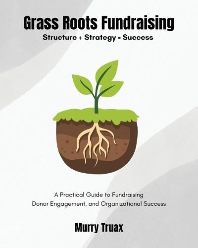 Grass Roots Fundraising: A Practical Guide to Fundraising Donor Engagement, and Organizational Success
