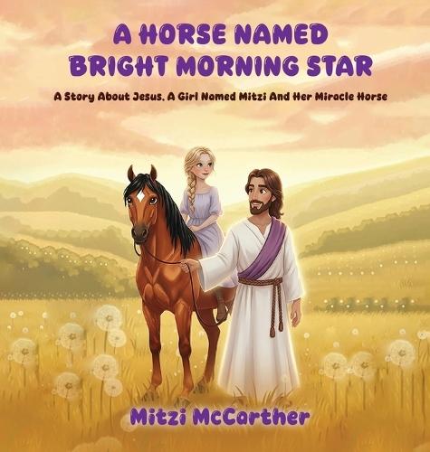 A Horse Named ""Bright Morning Star"": A Story About Jesus, A Girl Named Mitzi And Her Miracle Horse