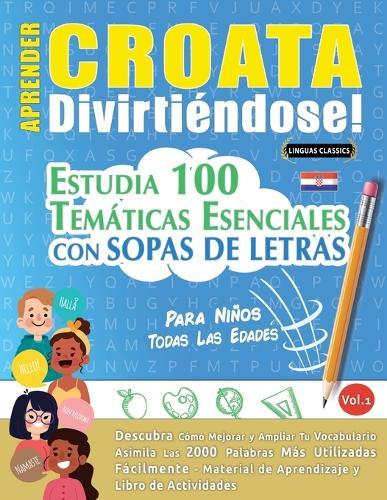 Aprender Croata Divirtiéndose! - Para Niños: Todas Las Edades - Estudia 100 Temáticas Esenciales Con Sopas de Letras - Vol.1