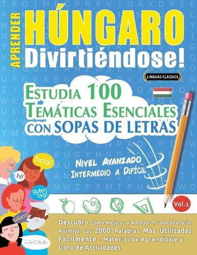 Aprender Húngaro Divirtiéndose! - Nivel Avanzado: Intermedio a Difícil - Estudia 100 Temáticas Esenciales Con Sopas de Letras - Vol.1