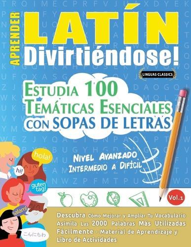 Aprender Latín Divirtiéndose! - Nivel Avanzado: Intermedio a Difícil - Estudia 100 Temáticas Esenciales Con Sopas de Letras - Vol.1