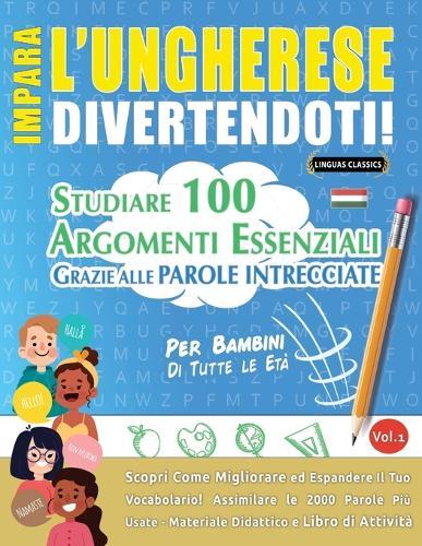 Impara l'Ungherese Divertendoti! - Per Bambini: Tutte Le Età - Studiare 100 Argomenti Essenziali Grazie Alle Parole Intrecciate - Vol.1