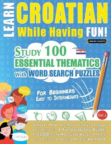 Learn Croatian While Having Fun! - For Beginners: Easy to Intermediate - Study 100 Essential Thematics with Word Search Puzzles - Vol.1