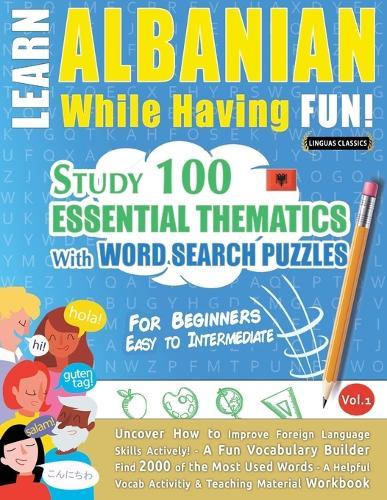 Learn Albanian While Having Fun! - For Beginners: Easy to Intermediate - Study 100 Essential Thematics with Word Search Puzzles - Vol.1