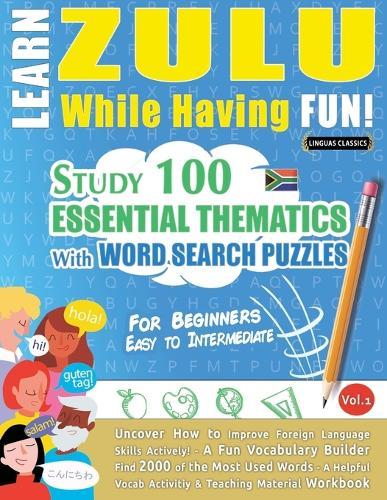 Learn Zulu While Having Fun! - For Beginners: Easy to Intermediate - Study 100 Essential Thematics with Word Search Puzzles - Vol.1