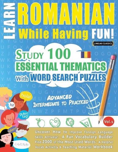 Learn Romanian While Having Fun! - Advanced: Intermediate to Practiced - Study 100 Essential Thematics with Word Search Puzzles - Vol.1