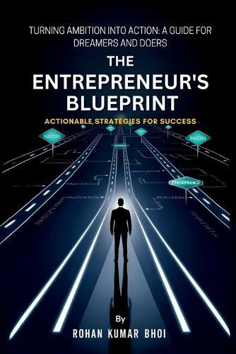 The Entrepreneur's Blueprint: Actionable Strategies for Success: Turning Ambition Into Action: A Guide for Dreamers and Doers