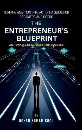 The Entrepreneur's Blueprint: Actionable Strategies for Success: Turning Ambition Into Action: A Guide for Dreamers and Doers