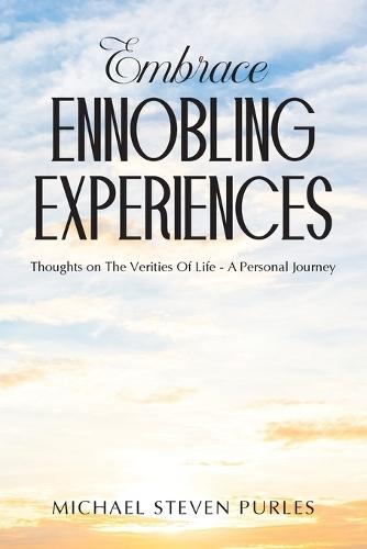 Embrace Ennobling Experiences: Thoughts on The Verities Of Life - A Personal Journey