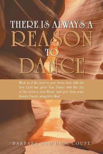 There is Always a Reason to Dance: Work as if the Lord is your Boss; Love with the love God has given You; Dance with the Joy of the Lord in your Heart; And give them some Razzle Dazzle along life's Way!
