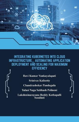 Integrating Kubernetes into Cloud Infrastructure, Automating Application Deployment and Scaling for Maximum Efficiency