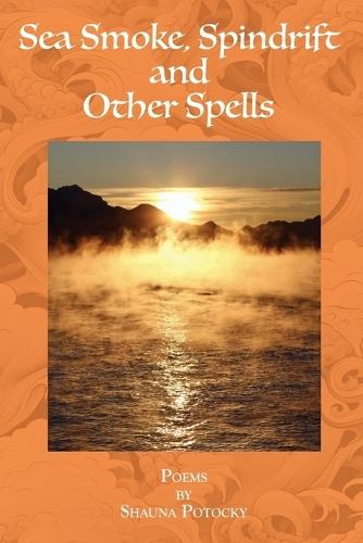 Sea Smoke, Spindrift and Other Spells: Poems by Shauna Potocky