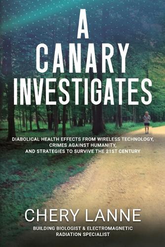A Canary Investigates: Diabolical Health Effects From Wireless Technology, Crimes Against Humanity, and Strategies to Survive the 21st Century