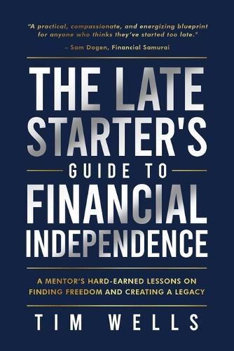 The Late Starter's Guide to Financial Independence: A Mentor's Hard-Earned Lessons on Finding Freedom and Creating a Legacy
